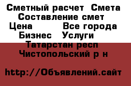 Сметный расчет. Смета. Составление смет › Цена ­ 500 - Все города Бизнес » Услуги   . Татарстан респ.,Чистопольский р-н